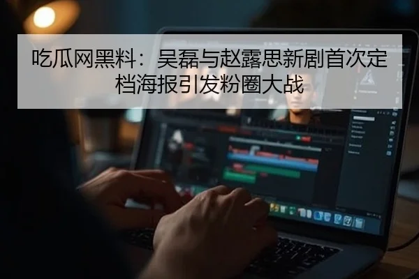 吃瓜网黑料：吴磊与赵露思新剧首次定档海报引发粉圈大战